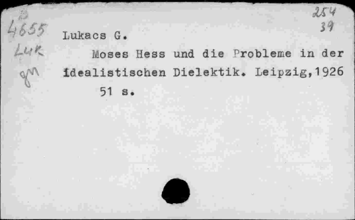 ﻿Lfi65
Lukacs G.
Moses Hess und die Probleme in der idealistischen Dielektik. Leipzig,1926 51 s.